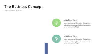 The Business Concept
Your great subtitle write here
Insert text Here
Lorem Ipsum is simply dummy text of the printing
and typesetting industry. I has been the industry's
printer took a galley of type
Insert text Here
Lorem Ipsum is simply dummy text of the printing
and typesetting industry. I has been the industry's
printer took a galley of type
 