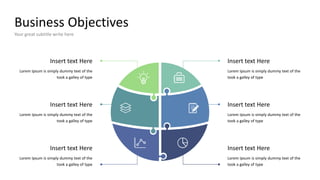 Business Objectives
Your great subtitle write here
Lorem Ipsum is simply dummy text of the
took a galley of type
Insert text Here
Lorem Ipsum is simply dummy text of the
took a galley of type
Insert text Here
Insert text Here
Lorem Ipsum is simply dummy text of the
took a galley of type
Lorem Ipsum is simply dummy text of the
took a galley of type
Insert text Here
Lorem Ipsum is simply dummy text of the
took a galley of type
Insert text Here
Insert text Here
Lorem Ipsum is simply dummy text of the
took a galley of type
 