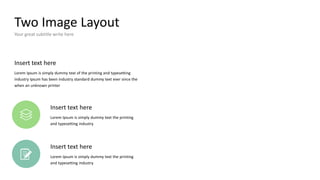 Two Image Layout
Your great subtitle write here
Insert text here
Lorem Ipsum is simply dummy text of the printing and typesetting
industry Ipsum has been industry standard dummy text ever since the
when an unknown printer
Insert text here
Lorem Ipsum is simply dummy text the printing
and typesetting industry
Insert text here
Lorem Ipsum is simply dummy text the printing
and typesetting industry
 