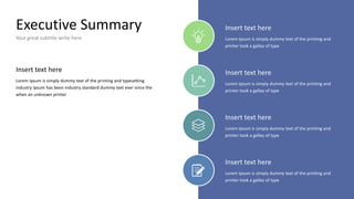 Executive Summary
Your great subtitle write here
Insert text here
Lorem Ipsum is simply dummy text of the printing and
printer took a galley of type
Insert text here
Lorem Ipsum is simply dummy text of the printing and
printer took a galley of type
Insert text here
Lorem Ipsum is simply dummy text of the printing and
printer took a galley of type
Insert text here
Lorem Ipsum is simply dummy text of the printing and
printer took a galley of type
Insert text here
Lorem Ipsum is simply dummy text of the printing and typesetting
industry Ipsum has been industry standard dummy text ever since the
when an unknown printer
 