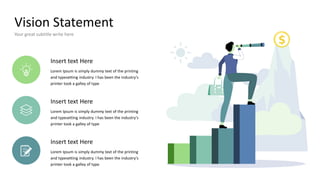 Vision Statement
Your great subtitle write here
Insert text Here
Lorem Ipsum is simply dummy text of the printing
and typesetting industry. I has been the industry's
printer took a galley of type
Insert text Here
Lorem Ipsum is simply dummy text of the printing
and typesetting industry. I has been the industry's
printer took a galley of type
Insert text Here
Lorem Ipsum is simply dummy text of the printing
and typesetting industry. I has been the industry's
printer took a galley of type
 