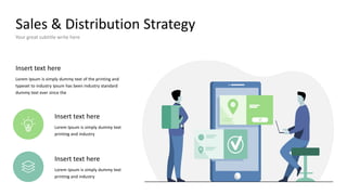 Sales & Distribution Strategy
Your great subtitle write here
Insert text here
Lorem Ipsum is simply dummy text of the printing and
typeset to industry Ipsum has been industry standard
dummy text ever since the
Insert text here
Lorem Ipsum is simply dummy text
printing and industry
Insert text here
Lorem Ipsum is simply dummy text
printing and industry
 