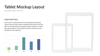 Tablet Mockup Layout
Your great subtitle write here
Insert text here
Lorem Ipsum is simply dummy text of the printing and typesetting
industry Ipsum has been industry standard dummy text ever since the
when an unknown printer took a galley of type scrambled it to make a
type specimen book. It has survived not only five centuries but also
the leap into there electronic
1 2 3 4 5
 