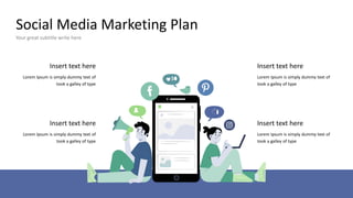 Social Media Marketing Plan
Your great subtitle write here
Insert text here
Lorem Ipsum is simply dummy text of
took a galley of type
Insert text here
Lorem Ipsum is simply dummy text of
took a galley of type
Insert text here
Lorem Ipsum is simply dummy text of
took a galley of type
Insert text here
Lorem Ipsum is simply dummy text of
took a galley of type
 