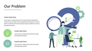 Our Problem
Your great subtitle write here
Insert text here
Lorem Ipsum is simply dummy text of the printing and typesetting
industry Ipsum has been industry standard dummy text ever since the
when an unknown printer took a galley of type scrambled it to make a
type specimen book.
Insert text here
Lorem Ipsum is simply dummy text the printing
and typesetting industry
Insert text here
Lorem Ipsum is simply dummy text the printing
and typesetting industry
 