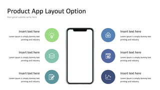 Product App Layout Option
Your great subtitle write here
Lorem Ipsum is simply dummy text
printing and industry
Insert text here Insert text here
Lorem Ipsum is simply dummy text
printing and industry
Insert text here
Lorem Ipsum is simply dummy text
printing and industry
Insert text here
Lorem Ipsum is simply dummy text
printing and industry
Lorem Ipsum is simply dummy text
printing and industry
Insert text here Insert text here
Lorem Ipsum is simply dummy text
printing and industry
 