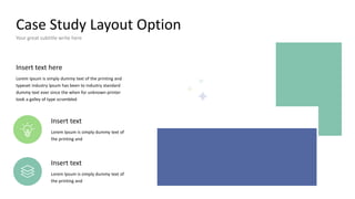 Case Study Layout Option
Your great subtitle write here
Insert text here
Lorem Ipsum is simply dummy text of the printing and
typeset industry Ipsum has been to industry standard
dummy text ever since the when for unknown printer
took a galley of type scrambled
Insert text
Lorem Ipsum is simply dummy text of
the printing and
Insert text
Lorem Ipsum is simply dummy text of
the printing and
 