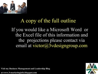 If you would like a Microsoft Word  or the Excel file of this information and the  projections please contact via email at  [email_address] A copy of the full outline 