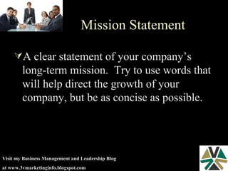 Mission Statement A clear statement of your company’s long-term mission.  Try to use words that will help direct the growth of your company, but be as concise as possible.  