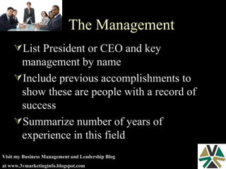 The Management List President or CEO and key management by name Include previous accomplishments to show these are people with a record of success Summarize number of years of experience in this field 