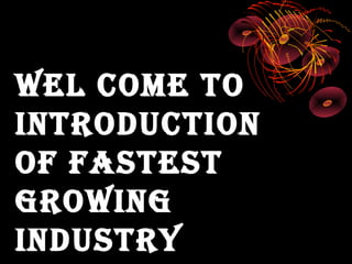 WEL COME TO
INTRODUCTION
OF FASTEST
GROWING
INDUSTRY
 