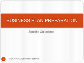 Specific Guidelines
WEALTHY PLACE BUSINESS SEMINAR1
BUSINESS PLAN PREPARATION
 