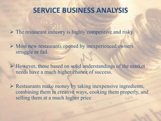 SERVICE BUSINESS ANALYSIS

 The restaurant industry is highly competitive and risky.

 Most new restaurants opened by in...