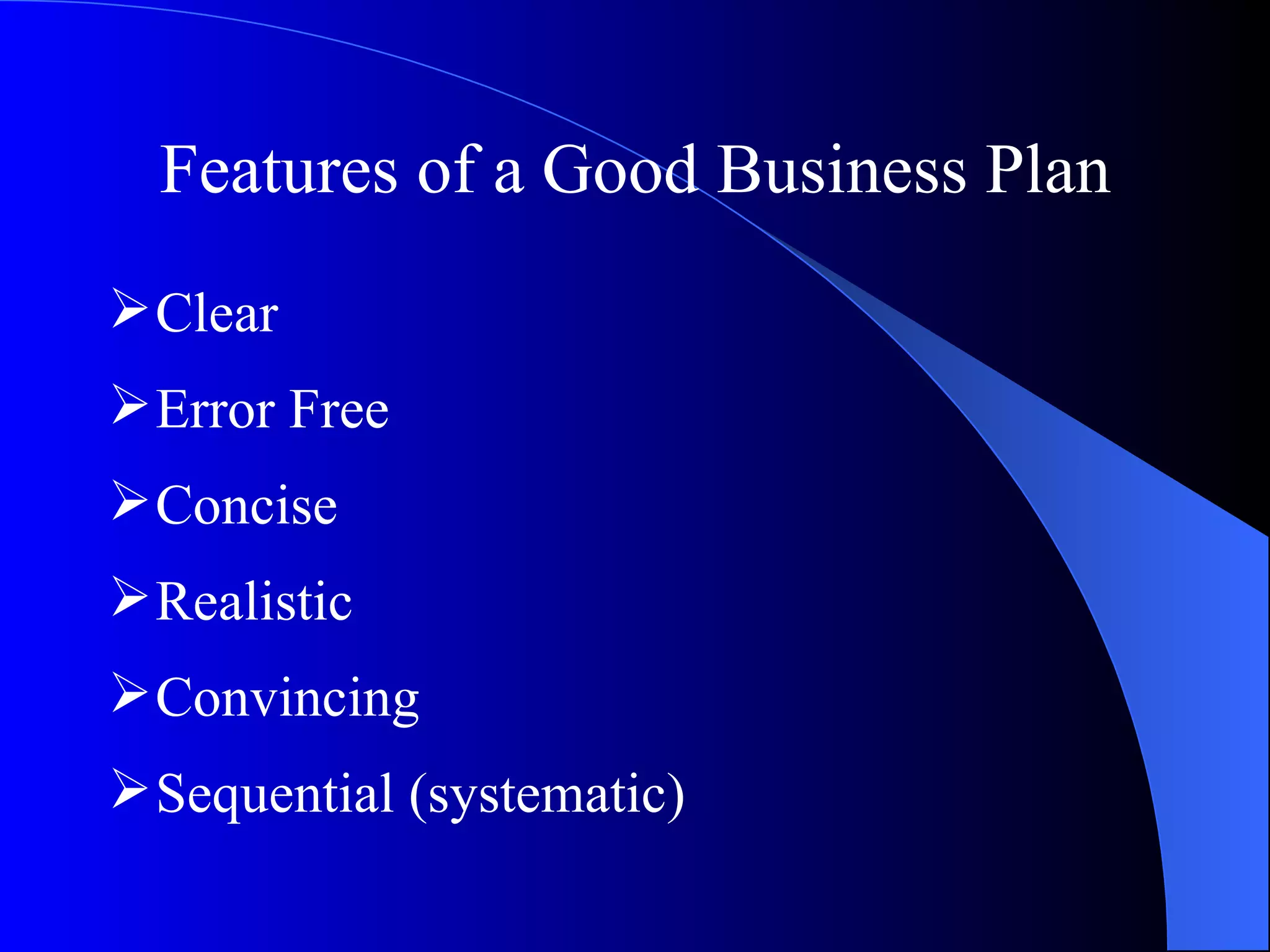 Features of a Good Business Plan
 Clear
 Error Free
 Concise
 Realistic
 Convincing
 Sequential (systematic)
 