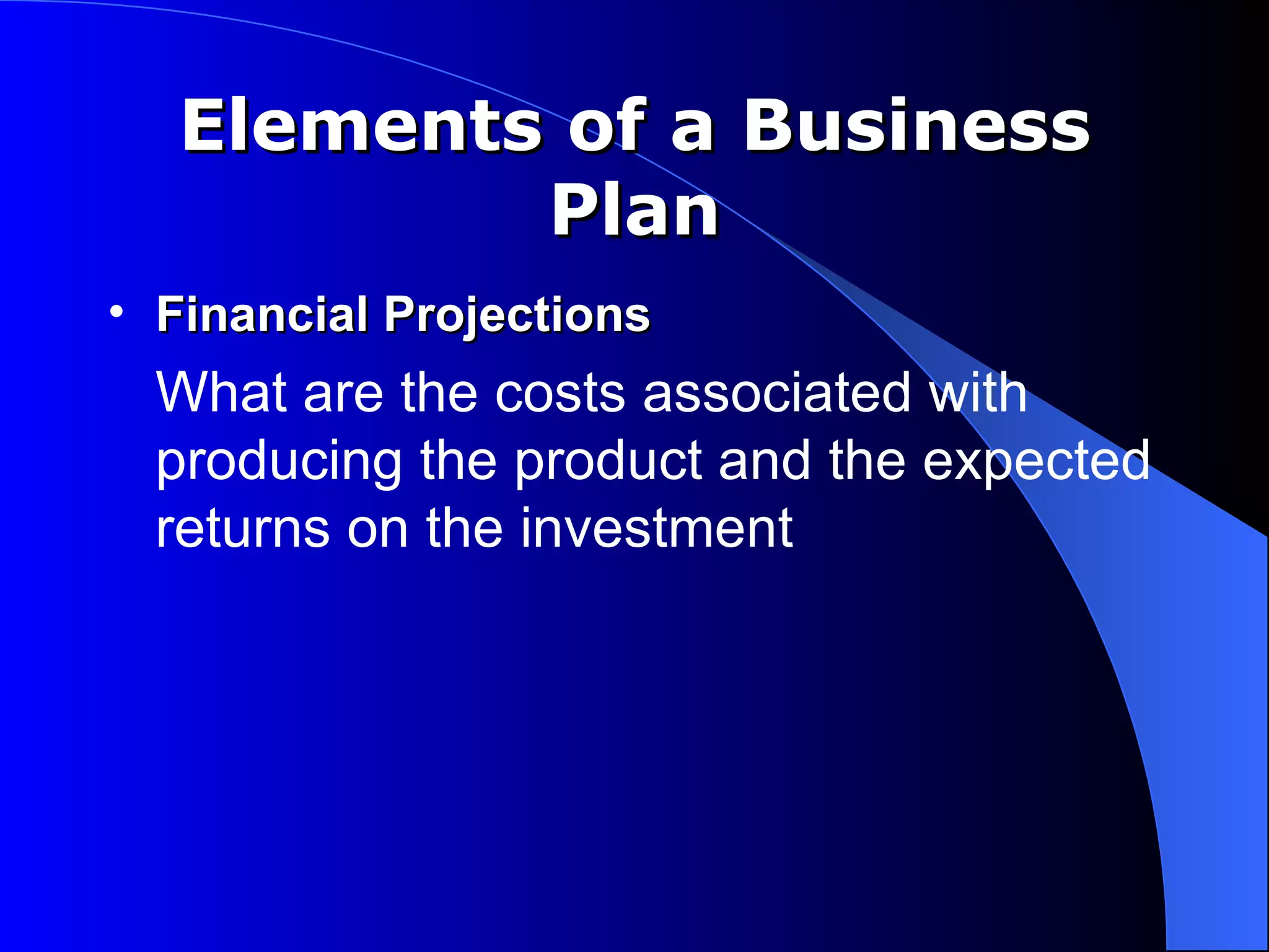 Elements of a Business
          Plan
• Financial Projections
  What are the costs associated with
  producing the product and the expected
  returns on the investment
 