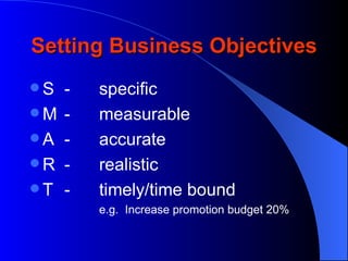 Setting Business Objectives
S   -   specific
M   -   measurable
A   -   accurate
R   -   realistic
T   -   timely/time bound
         e.g. Increase promotion budget 20%
 