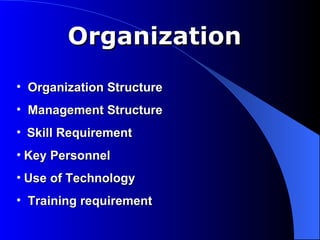 Organization
• Organization Structure
• Management Structure
• Skill Requirement
• Key Personnel
• Use of Technology
• Training requirement
 