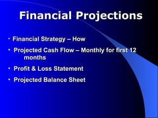 Financial Projections

• Financial Strategy – How

• Projected Cash Flow – Monthly for first 12
     months
• Profit & Loss Statement
• Projected Balance Sheet
 