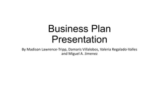 Business Plan
Presentation
By Madison Lawrence-Tripp, Damaris Villalobos, Valeria Regalado-Valles
and Miguel A. Jimenez

 
