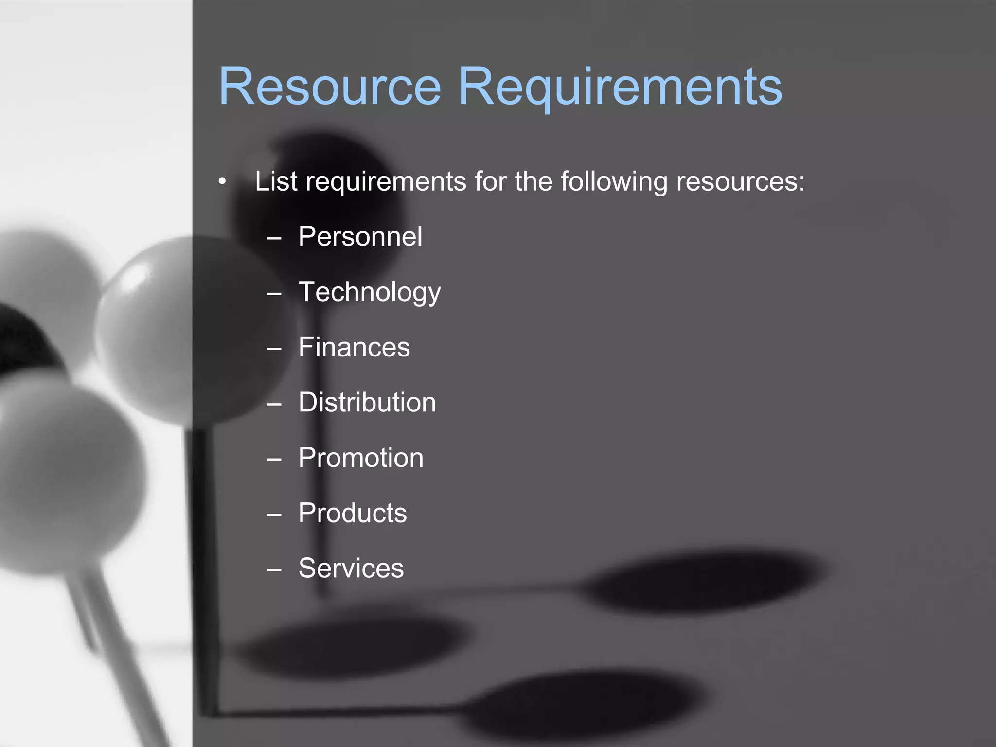 Resource Requirements
• List requirements for the following resources:
– Personnel
– Technology
– Finances
– Distribution
– Promotion
– Products
– Services
 