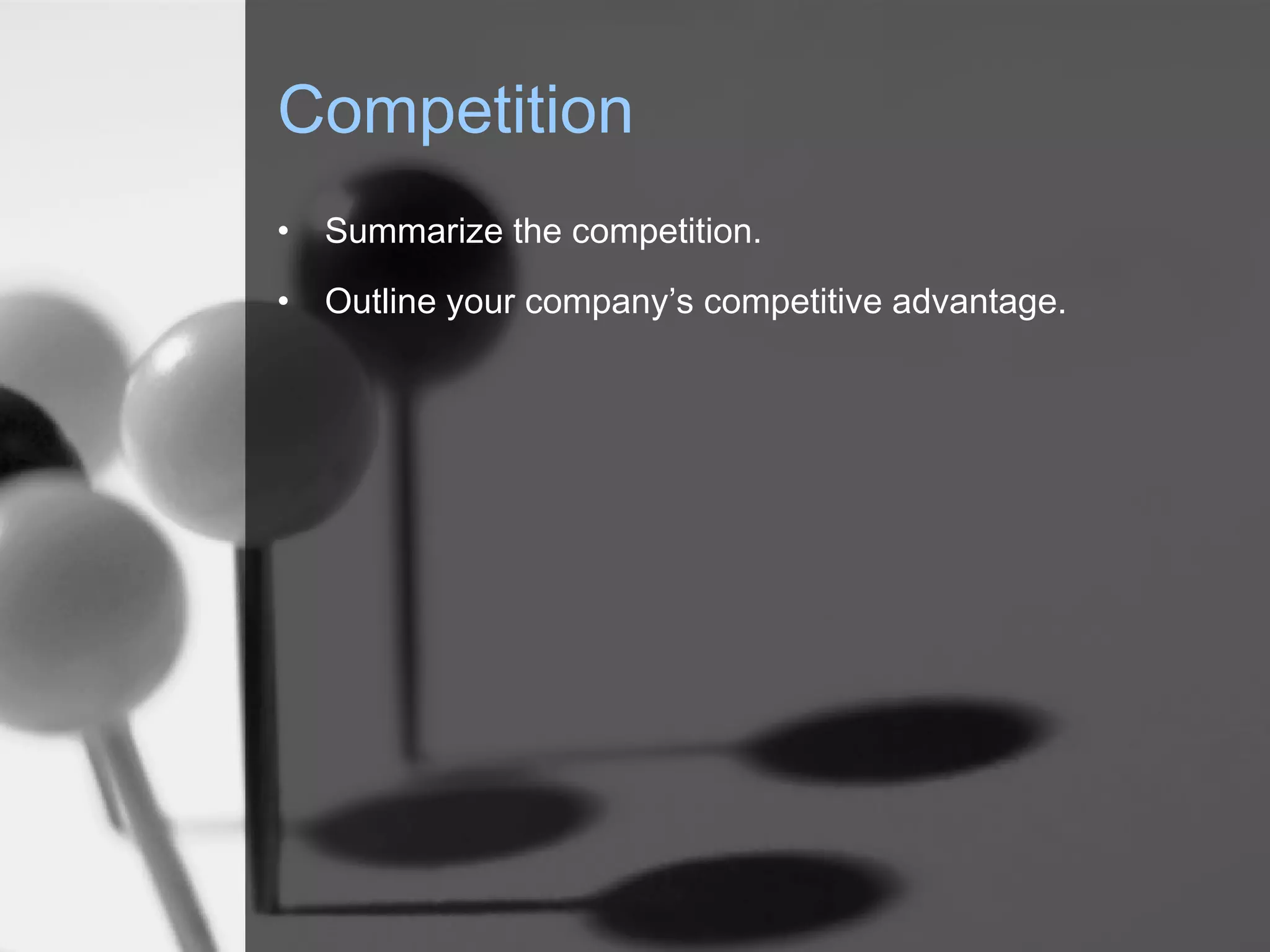 Competition
• Summarize the competition.
• Outline your company’s competitive advantage.
 