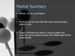 Market Summary
• Market: City & Local Market
• Products and services that had never been provided
before in city.
• Target Customers are those of young college and
university going students along with middle-aged trendy
professionals.
 