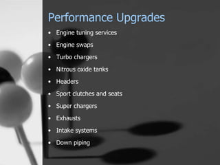 Performance Upgrades
• Engine tuning services
• Engine swaps
• Turbo chargers
• Nitrous oxide tanks
• Headers
• Sport clutches and seats
• Super chargers
• Exhausts
• Intake systems
• Down piping
 