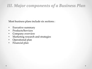 III. Major components of a Business Plan
Most business plans include six sections :
• Executive summary
• Products/Services
• Company overview
• Marketing research and strategies
• Operational plan
• Financial plan
 