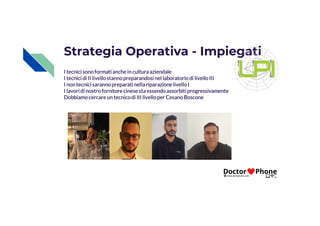 Strategia Operativa - Impiegati
I tecnici sonoformatianchein culturaaziendale
I tecnici di II livellostannopreparandosinel laboratorio di livelloIII
I non tecnici sarannopreparati nellariparazionelivelloI
I lavori di nostrofornitorecinesesta essendoassorbitiprogressivamente
Dobbiamocercareun tecnicodi III livelloper CesanoBoscone
 
