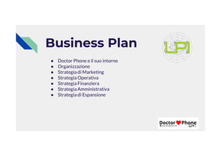 ● Doctor Phone e il suo intorno
● Organizzazione
● Strategia di Marketing
● Strategia Operativa
Business Plan
● Strategia Operativa
● Strategia Finanziera
● Strategia Amministrativa
● Strategia di Espansione
 