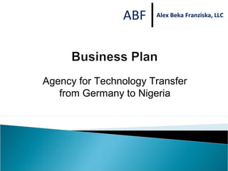 ABF    Alex Beka Franziska, LLC




Agency for Technology Transfer
   from Germany to Nigeria
 