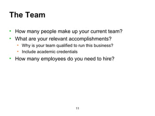 The Team How many people make up your current team? What are your relevant accomplishments? Why is your team qualified to run this business? Include academic credentials How many employees do you need to hire? 