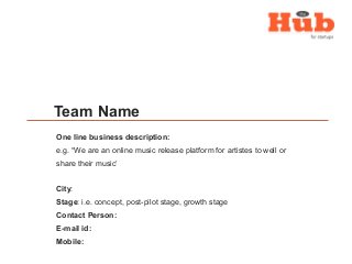 Team Name
One line business description:
e.g. “We are an online music release platform for artistes to well or
share their...