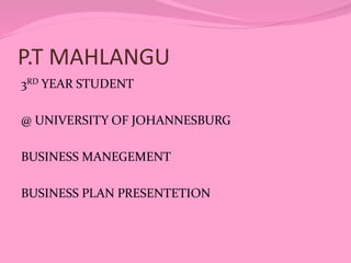 P.T MAHLANGU
3RD YEAR STUDENT
@ UNIVERSITY OF JOHANNESBURG
BUSINESS MANEGEMENT

BUSINESS PLAN PRESENTETION

 