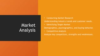 Market
Analysis
• Conducting Market Research
Understanding industry trends and customer needs.
• Identifying Target Market
Demographics, psychographics, and buying behavior.
• Competitive Analysis
Analyze key competitors, strengths and weaknesses.
 