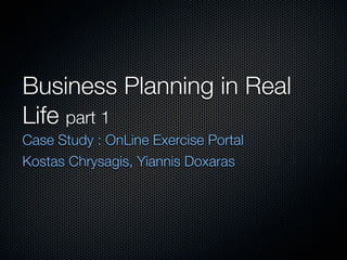 Business Planning in Real
Life part 1
Case Study : OnLine Exercise Portal
Kostas Chrysagis, Yiannis Doxaras
 