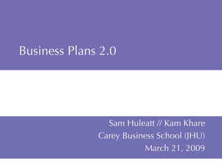 Business Plans 2.0 Sam Huleatt // Kam Khare Carey Business School (JHU) March 21, 2009 