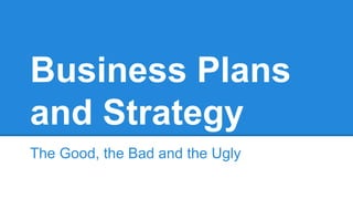 Business Plans
and Strategy
The Good, the Bad and the Ugly
 