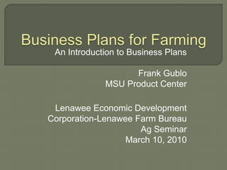 Business Plans for Farming An Introduction to Business Plans Frank Gublo MSU Product Center  Lenawee Economic Development Corporation-Lenawee Farm Bureau Ag Seminar March 10, 2010 
