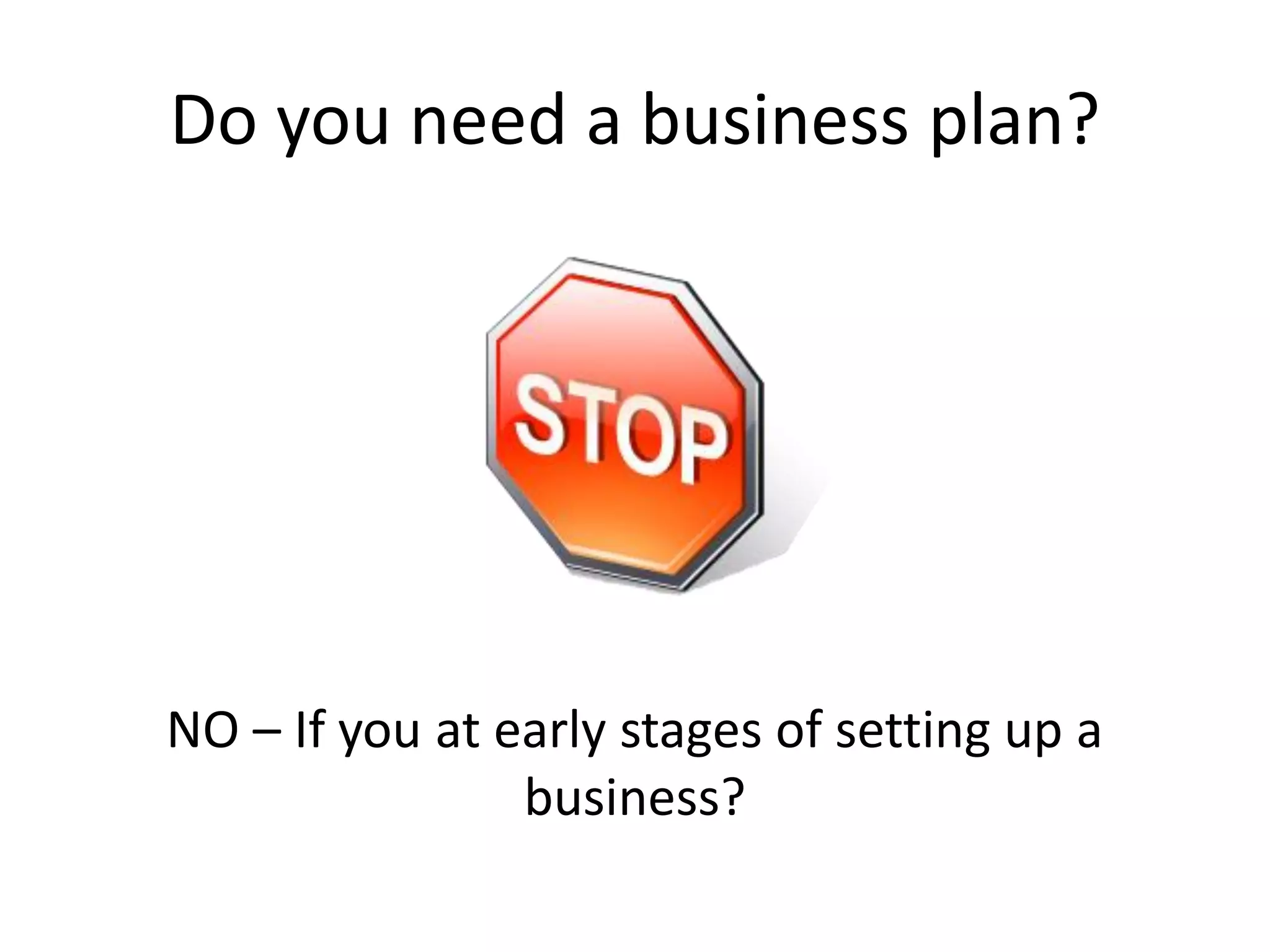 Do you need a business plan?
NO – If you at early stages of setting up a
business?
 