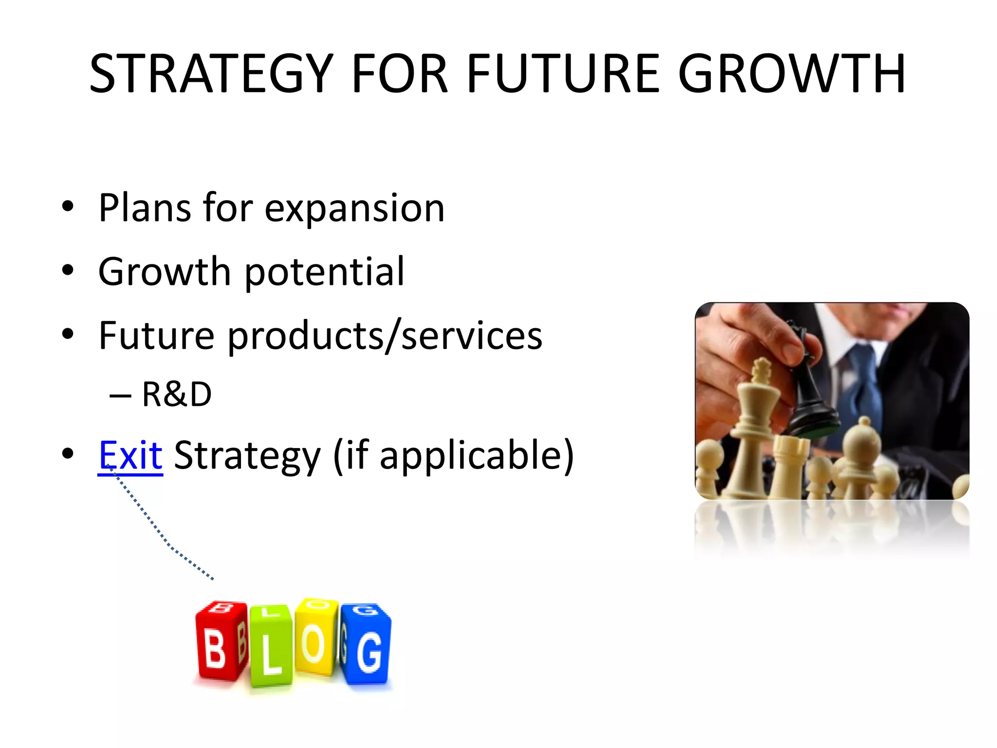 STRATEGY FOR FUTURE GROWTH
• Plans for expansion
• Growth potential
• Future products/services
– R&D
• Exit Strategy (if applicable)
 