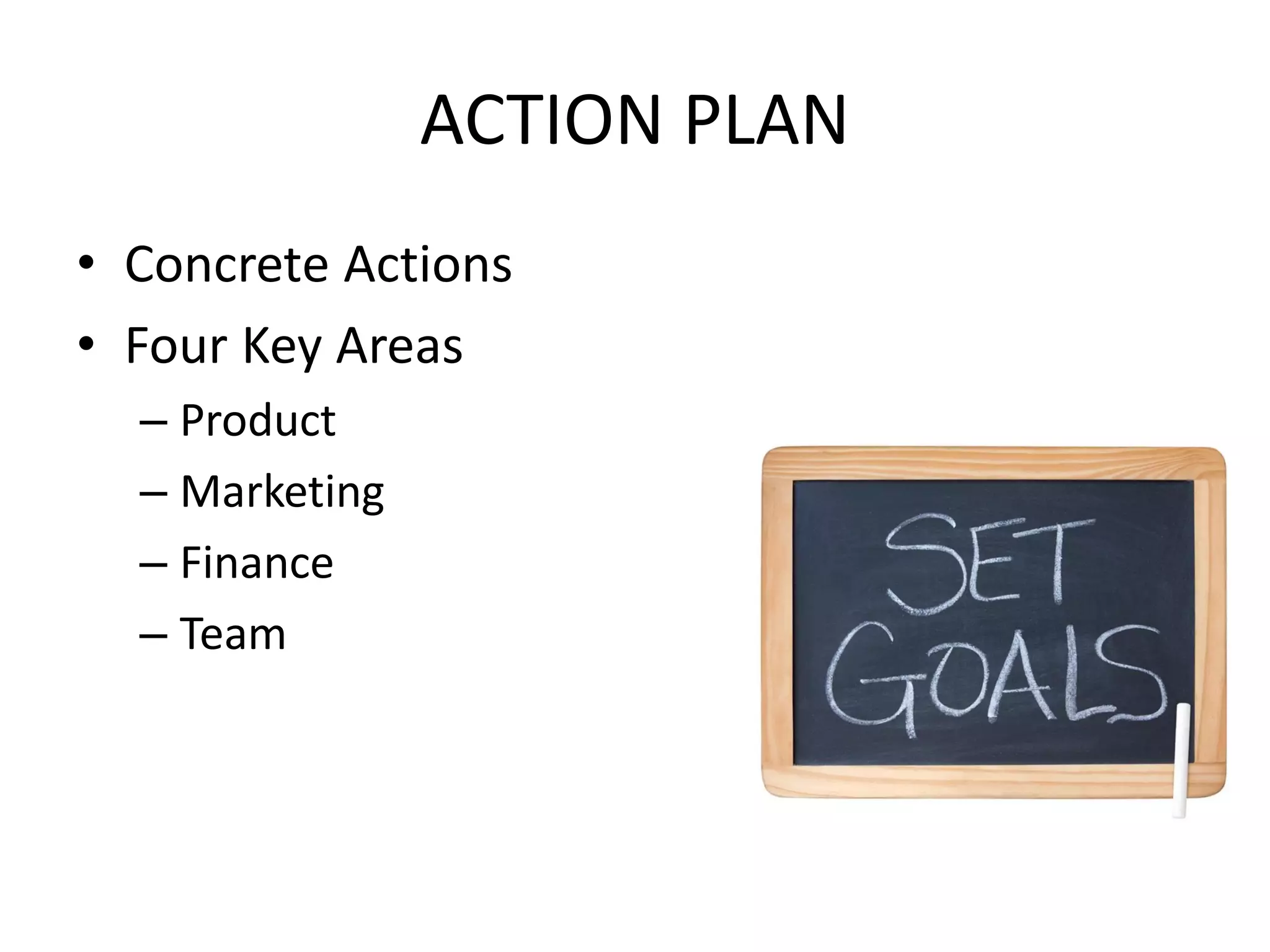 ACTION PLAN
• Concrete Actions
• Four Key Areas
– Product
– Marketing
– Finance
– Team
 