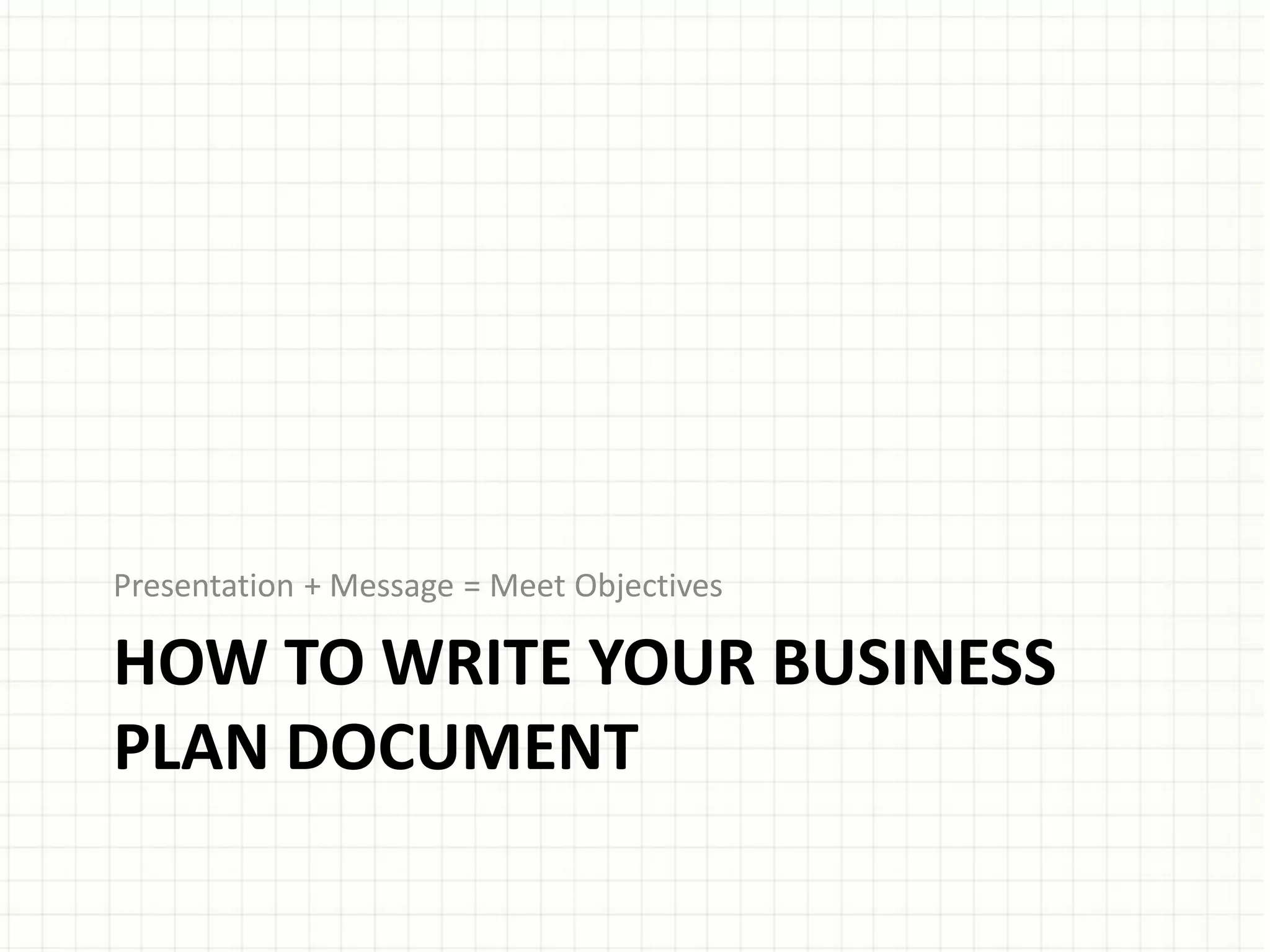 HOW TO WRITE YOUR BUSINESS
PLAN DOCUMENT
Presentation + Message = Meet Objectives
 