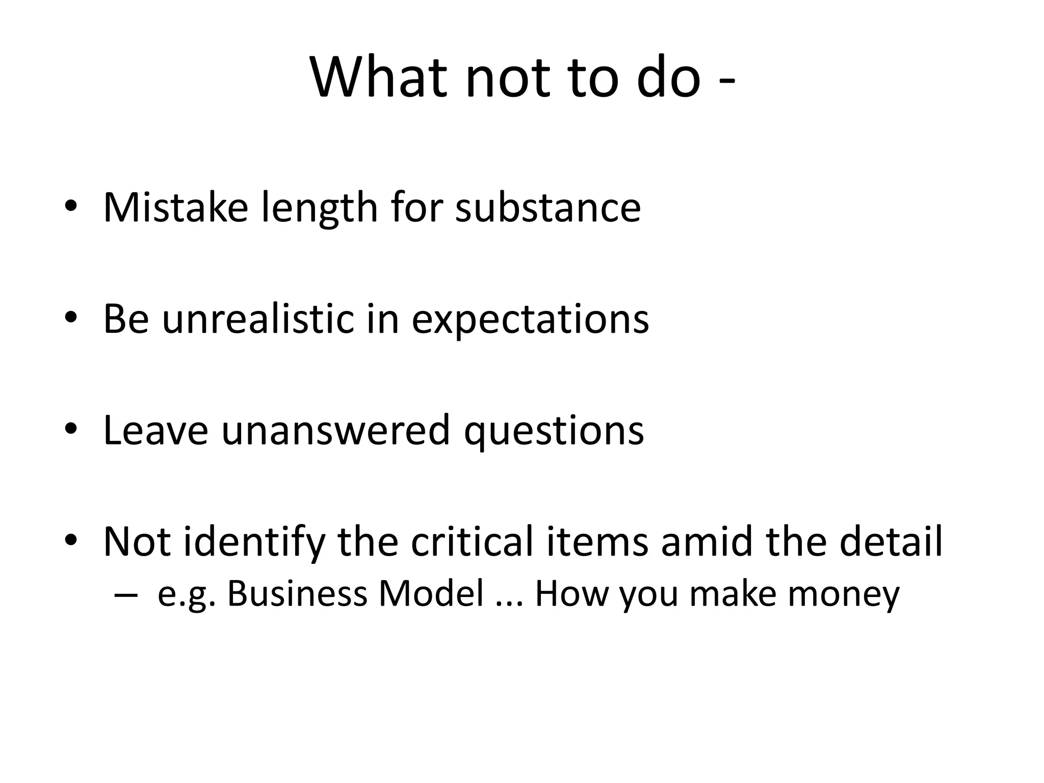 What not to do -
• Mistake length for substance
• Be unrealistic in expectations
• Leave unanswered questions
• Not identify the critical items amid the detail
– e.g. Business Model ... How you make money
 