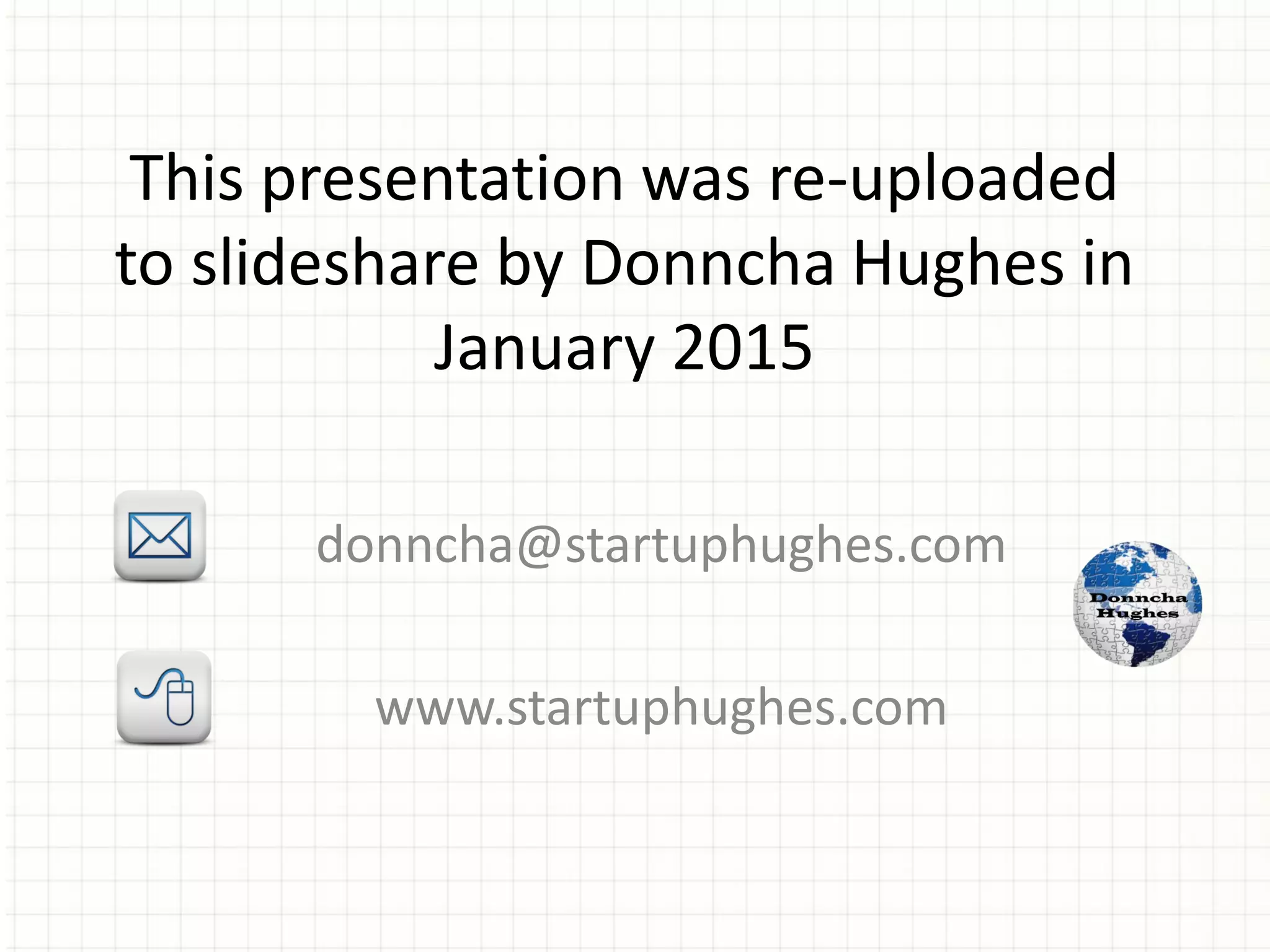 This presentation was re-uploaded
to slideshare by Donncha Hughes in
January 2015
donncha@startuphughes.com
www.startuphughes.com
 