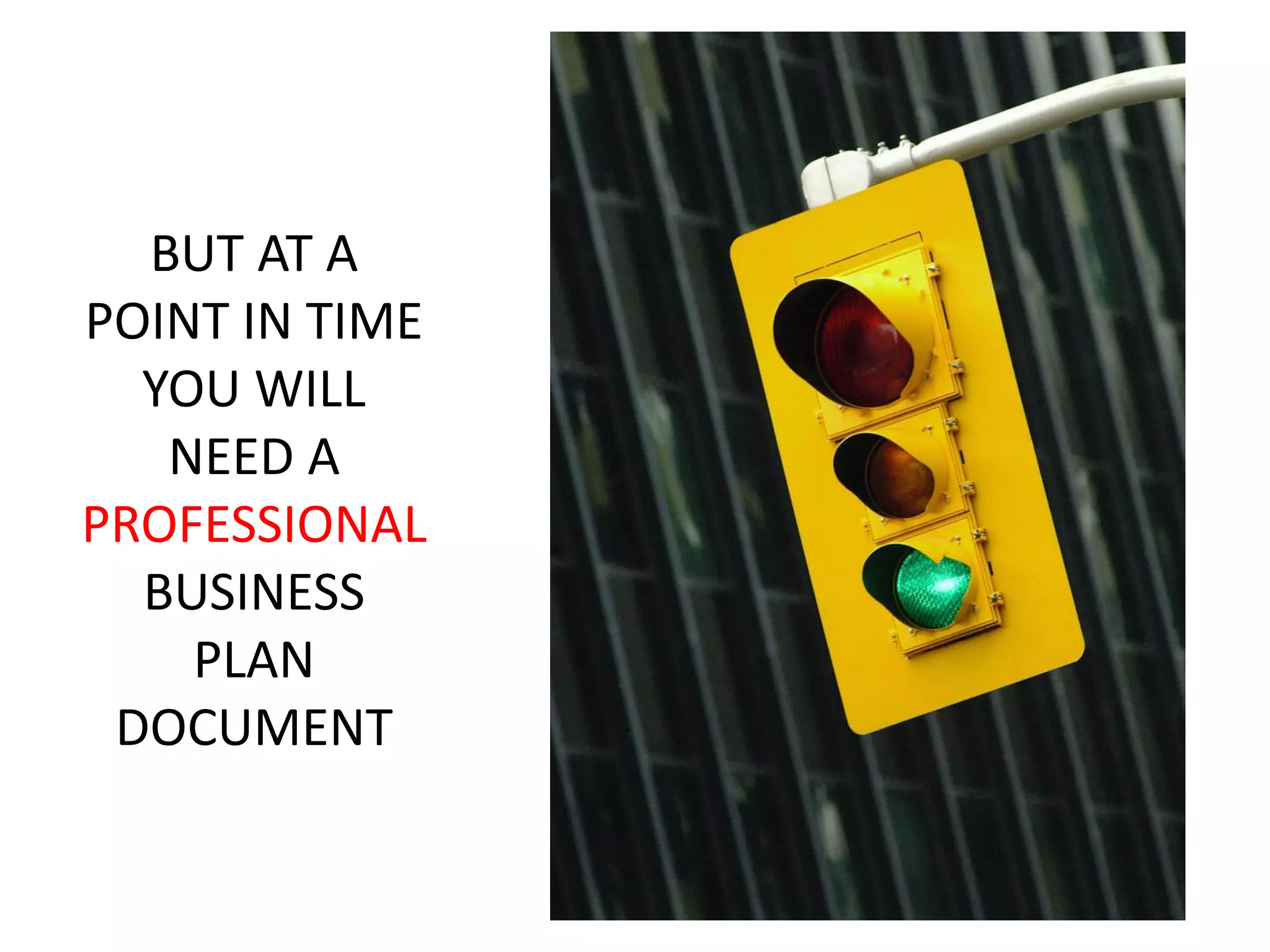 BUT AT A
POINT IN TIME
YOU WILL
NEED A
PROFESSIONAL
BUSINESS
PLAN
DOCUMENT
 