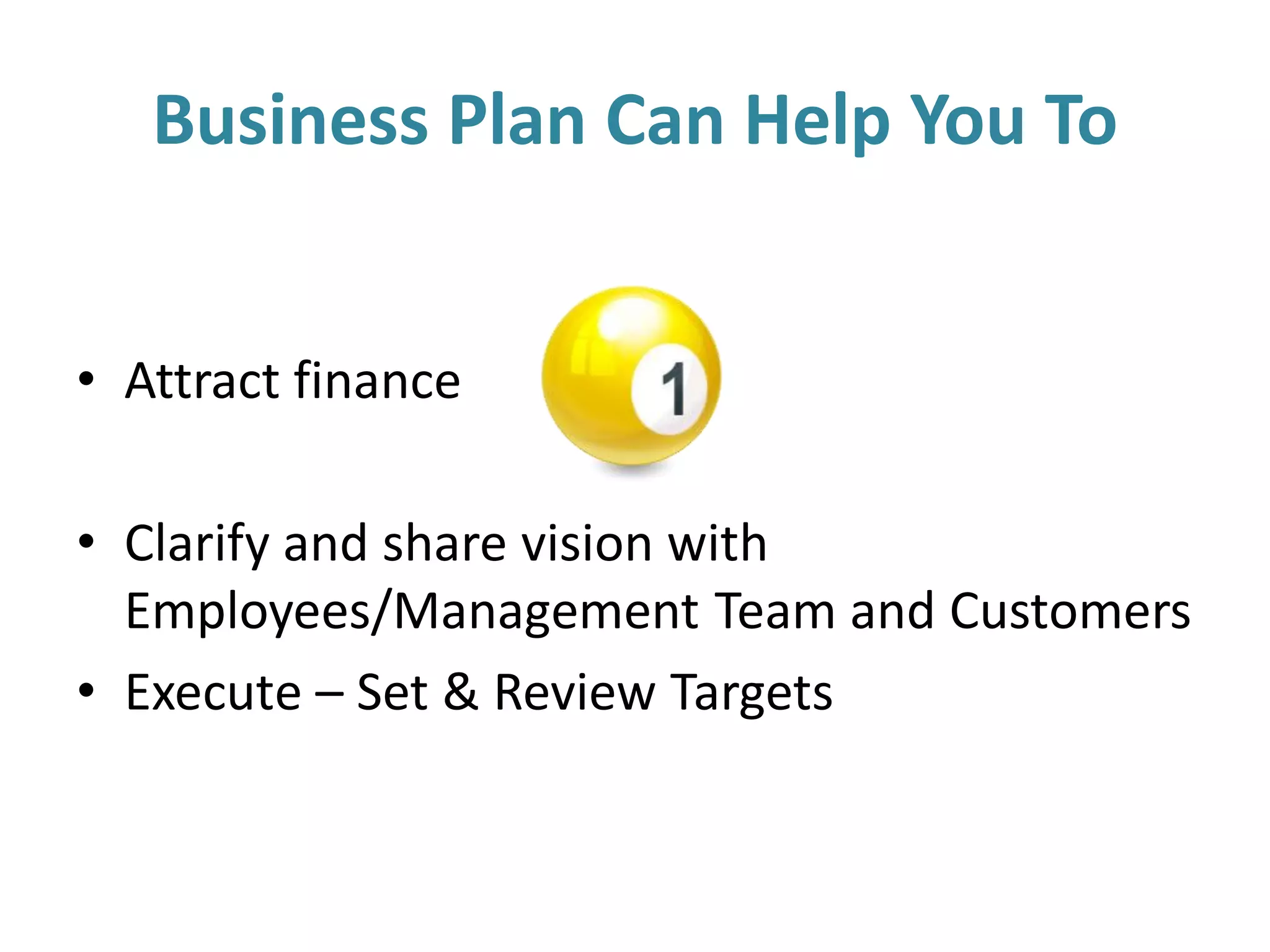 Business Plan Can Help You To
• Attract finance
• Clarify and share vision with
Employees/Management Team and Customers
• Execute – Set & Review Targets
 