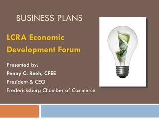 BUSINESS PLANS
LCRA Economic
Development Forum
Presented by:
Penny C. Reeh, CFEE
President & CEO
Fredericksburg Chamber of Commerce
 