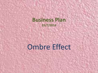 Business Plan 
22/7/2014 
Ombre Effect 
 