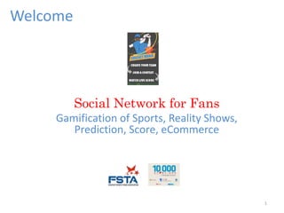 Welcome
1
Social Network for Fans
Gamification of Sports, Reality Shows,
Prediction, Score, eCommerce
 